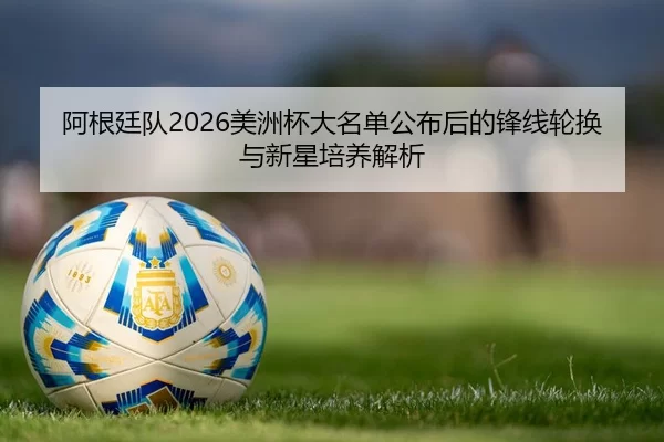 阿根廷队2026美洲杯大名单公布后的锋线轮换与新星培养解析